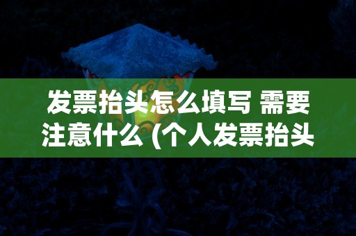 发票抬头怎么填写 需要注意什么 (个人发票抬头怎么填写)