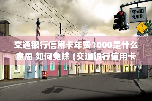 交通银行信用卡年费1000是什么意思 如何免除 (交通银行信用卡年费500怎么取消)