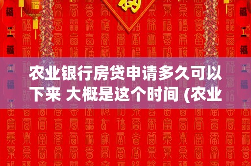 农业银行房贷申请多久可以下来 大概是这个时间 (农业银行房贷申请多久能批下来)