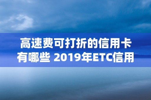 高速费可打折的信用卡有哪些 2019年ETC信用卡哪种好 (高速费有打折吗)