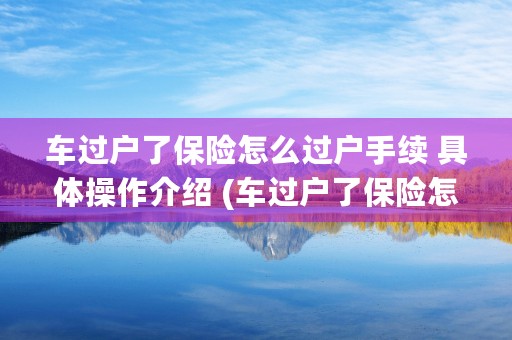 车过户了保险怎么过户手续 具体操作介绍 (车过户了保险怎么还是原车主)