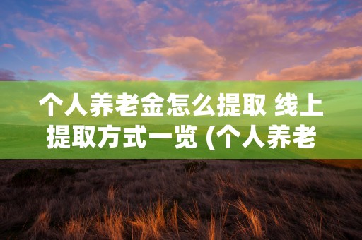 个人养老金怎么提取 线上提取方式一览 (个人养老金怎么提前取出来)