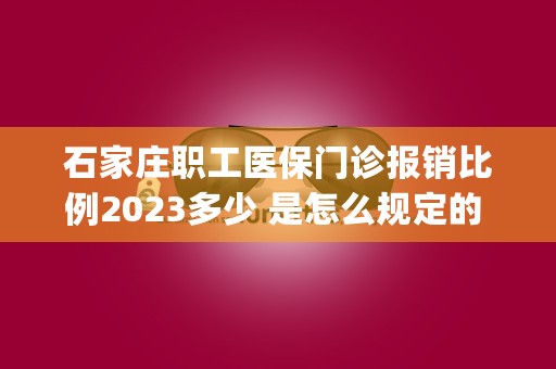 石家庄职工医保门诊报销比例2023多少 是怎么规定的 (石家庄职工医保门诊报销政策2023)