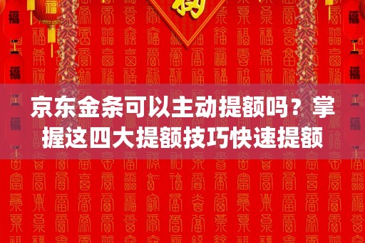 京东金条可以主动提额吗？掌握这四大提额技巧快速提额！ (京东金条可以分36期还款吗)