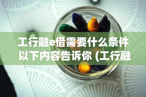 工行融e借需要什么条件 以下内容告诉你 (工行融e借怎么申请才能通过)