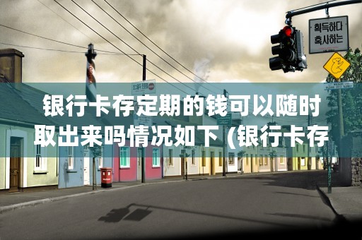 银行卡存定期的钱可以随时取出来吗情况如下 (银行卡存定期的钱能支付吗)