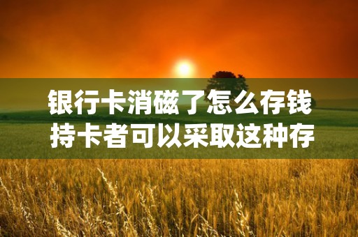 银行卡消磁了怎么存钱 持卡者可以采取这种存钱方法 (银行卡消磁了怎么办?)