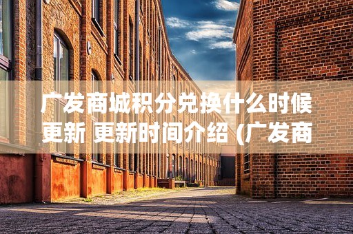 广发商城积分兑换什么时候更新 更新时间介绍 (广发商城积分兑换什么时候更新)