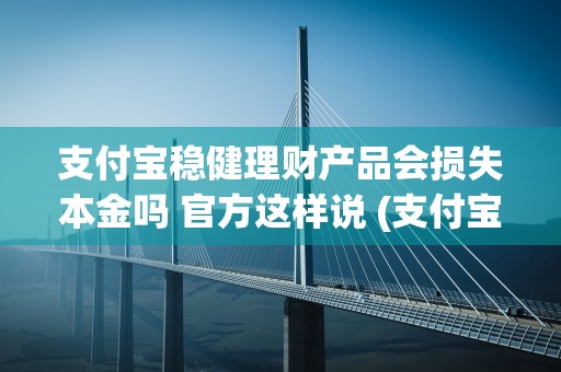 支付宝稳健理财产品会损失本金吗 官方这样说 (支付宝稳健理财产品怎么取回余额)