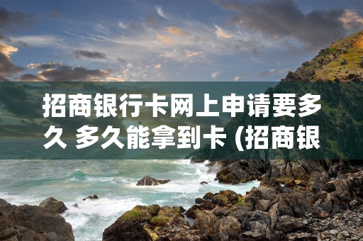 招商银行卡网上申请要多久 多久能拿到卡 (招商银行卡网上申请了可以看到卡号吗)