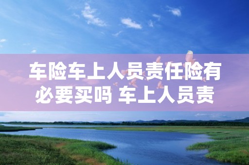 车险车上人员责任险有必要买吗 车上人员责任险要不要买 (车险车上人员责任险是指身故还是医疗?)