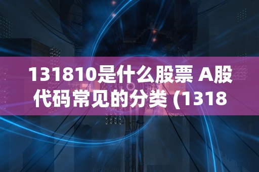 131810是什么股票 A股代码常见的分类 (131810是什么)