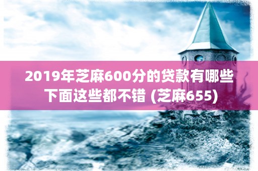 2019年芝麻600分的贷款有哪些 下面这些都不错 (芝麻655)