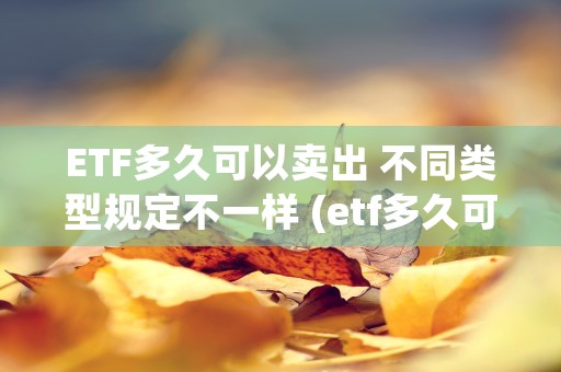 ETF多久可以卖出 不同类型规定不一样 (etf多久可以卖出)