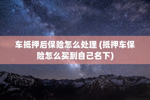 车抵押后保险怎么处理 (抵押车保险怎么买到自己名下)