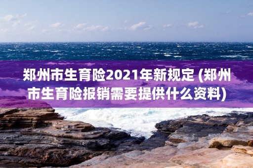 郑州市生育险2021年新规定 (郑州市生育险报销需要提供什么资料)