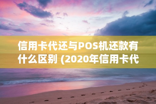 信用卡代还与POS机还款有什么区别 (2020年信用卡代还行业怎么样)