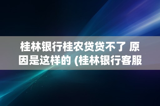 桂林银行桂农贷贷不了 原因是这样的 (桂林银行客服电话24小时人工服务)