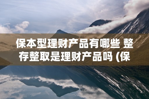 保本型理财产品有哪些 整存整取是理财产品吗 (保本型理财产品有哪些)