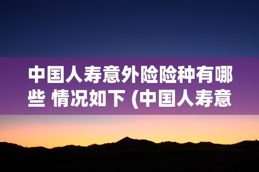 中国人寿意外险险种有哪些 情况如下 (中国人寿意外险险种2480一年)