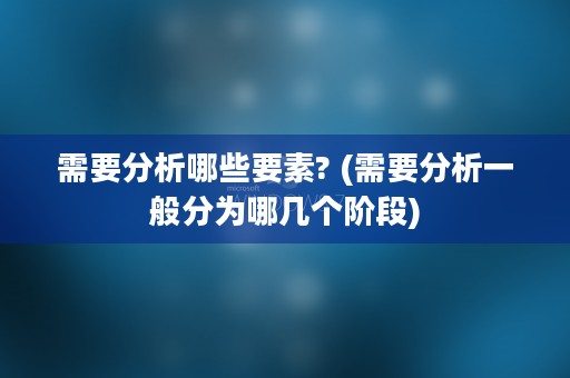 需要分析哪些要素? (需要分析一般分为哪几个阶段)