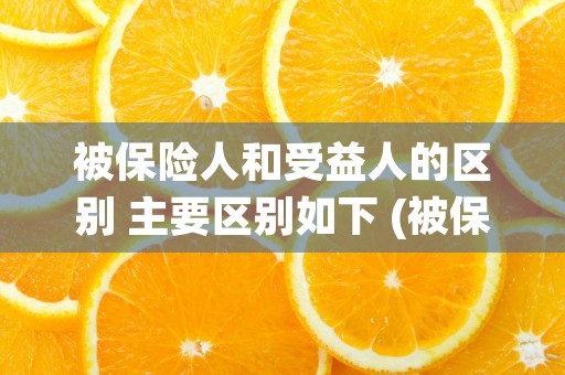 被保险人和受益人的区别 主要区别如下 (被保险人和受益人都死了 保险金归谁)