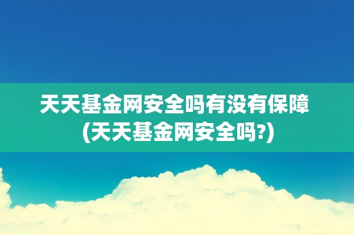 天天基金网安全吗有没有保障 (天天基金网安全吗?)