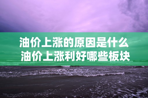 油价上涨的原因是什么 油价上涨利好哪些板块股票 (油价上涨的原因是什么意思)