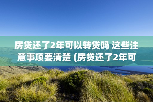 房贷还了2年可以转贷吗 这些注意事项要清楚 (房贷还了2年可以改公积金贷款吗)