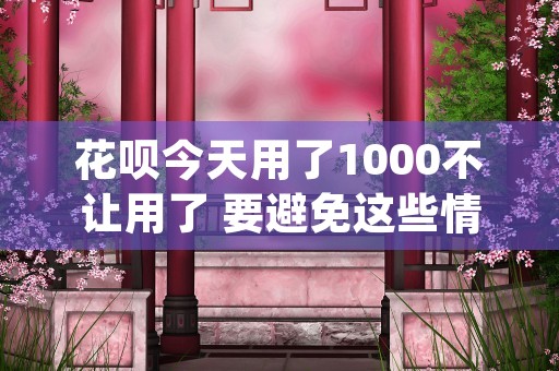 花呗今天用了1000不让用了 要避免这些情况 (花呗今天用了明天还有利息吗)