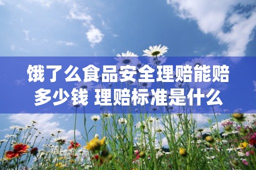 饿了么食品安全理赔能赔多少钱 理赔标准是什么 (饿了么食品安全理赔找不到)