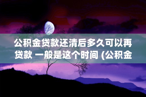 公积金贷款还清后多久可以再贷款 一般是这个时间 (公积金贷款还清后担保金退还吗?)