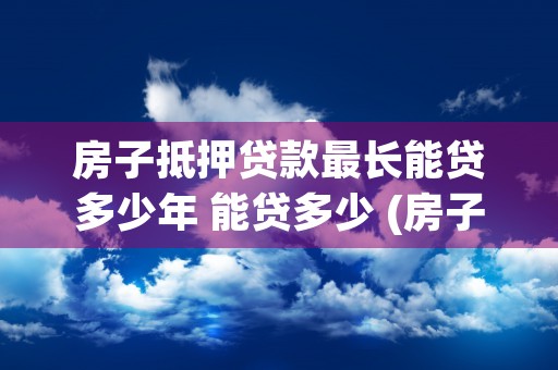 房子抵押贷款最长能贷多少年 能贷多少 (房子抵押贷款最长能贷多少年)