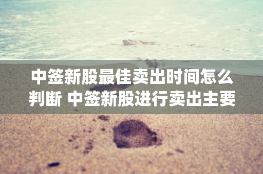 中签新股最佳卖出时间怎么判断 中签新股进行卖出主要看哪几点 (中签新股最佳卖出收益当天到账吗)