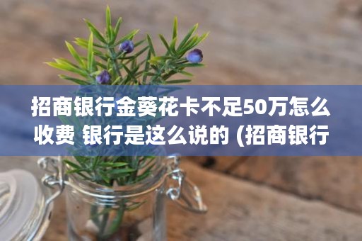 招商银行金葵花卡不足50万怎么收费 银行是这么说的 (招商银行金葵花卡条件)