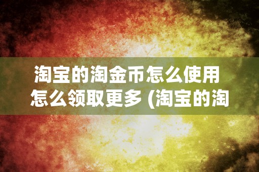 淘宝的淘金币怎么使用 怎么领取更多 (淘宝的淘金币怎么使用抵扣呢)