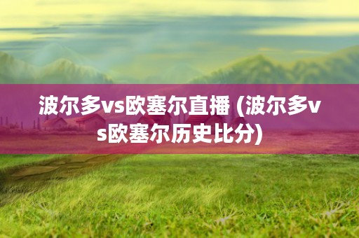 波尔多vs欧塞尔直播 (波尔多vs欧塞尔历史比分)