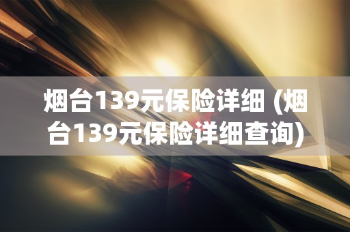 烟台139元保险详细 (烟台139元保险详细查询)