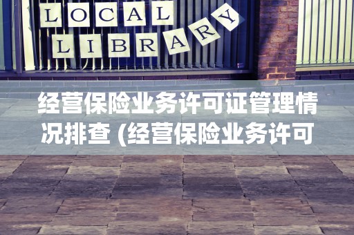 经营保险业务许可证管理情况排查 (经营保险业务许可证查询)