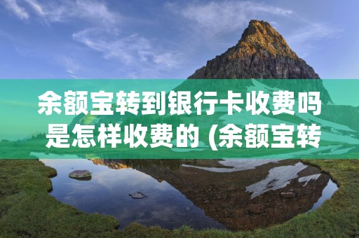 余额宝转到银行卡收费吗 是怎样收费的 (余额宝转到银行卡限额多少)