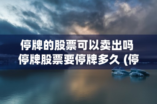 停牌的股票可以卖出吗 停牌股票要停牌多久 (停牌的股票能不能买)