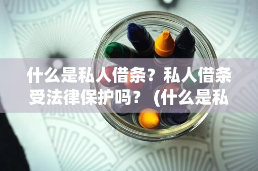 什么是私人借条？私人借条受法律保护吗？ (什么是私人借条)