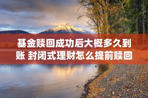 基金赎回成功后大概多久到账 封闭式理财怎么提前赎回 (基金赎回成功后钱不见了)