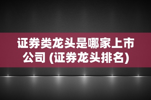 证券类龙头是哪家上市公司 (证券龙头排名)