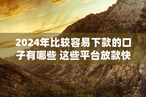 2024年比较容易下款的口子有哪些 这些平台放款快 (2024年什么年)