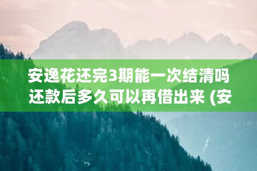 安逸花还完3期能一次结清吗 还款后多久可以再借出来 (安逸花的利息合法吗)