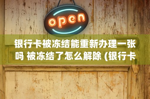 银行卡被冻结能重新办理一张吗 被冻结了怎么解除 (银行卡被冻结能重新注册吗)