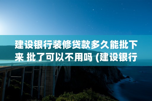 建设银行装修贷款多久能批下来 批了可以不用吗 (建设银行装修贷款申请需要什么条件)