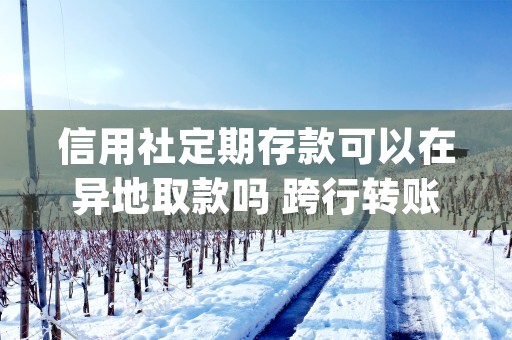 信用社定期存款可以在异地取款吗 跨行转账多久可以到账 (信用社定期存款可以提前取吗)