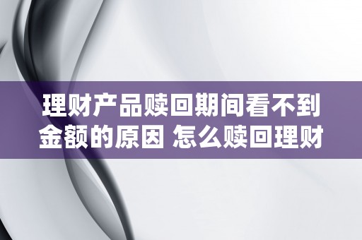 理财产品赎回期间看不到金额的原因 怎么赎回理财产品 (理财产品赎回期间银行确认前利息怎么计算)